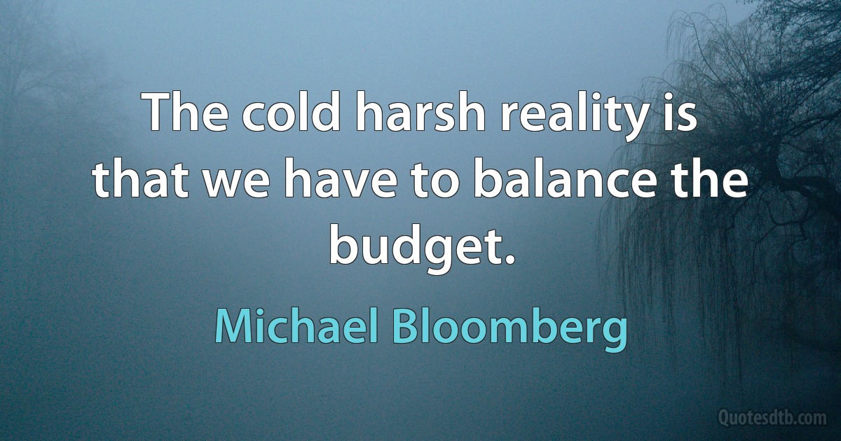 The cold harsh reality is that we have to balance the budget. (Michael Bloomberg)