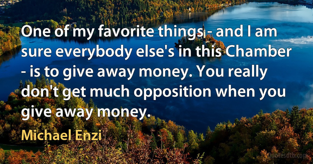 One of my favorite things - and I am sure everybody else's in this Chamber - is to give away money. You really don't get much opposition when you give away money. (Michael Enzi)