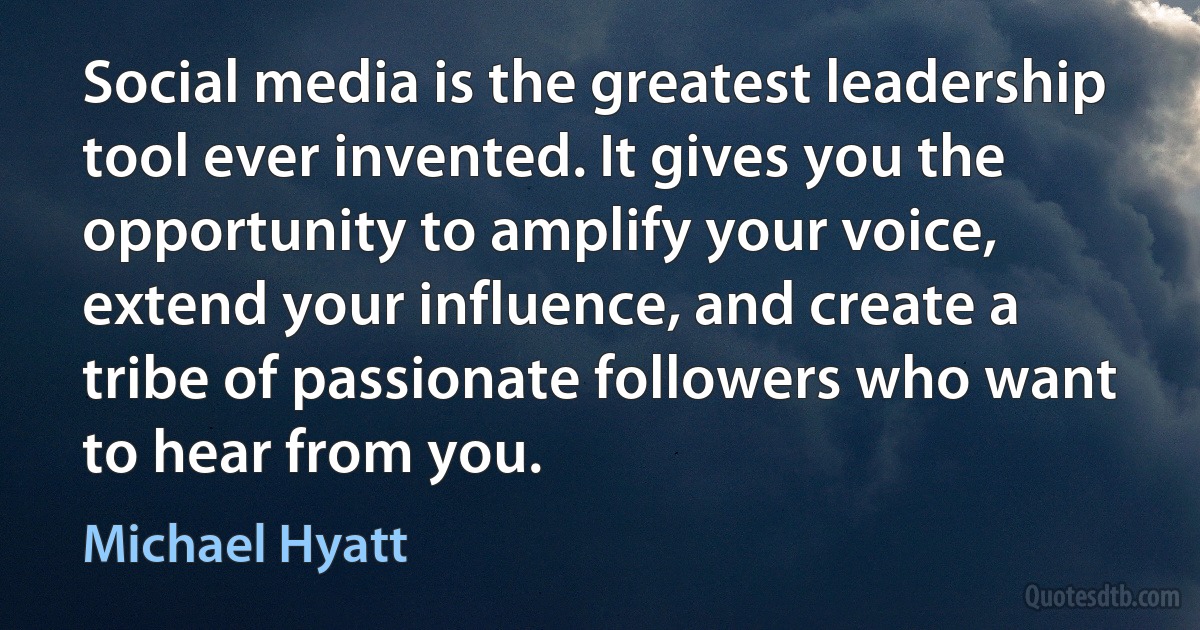 Social media is the greatest leadership tool ever invented. It gives you the opportunity to amplify your voice, extend your influence, and create a tribe of passionate followers who want to hear from you. (Michael Hyatt)