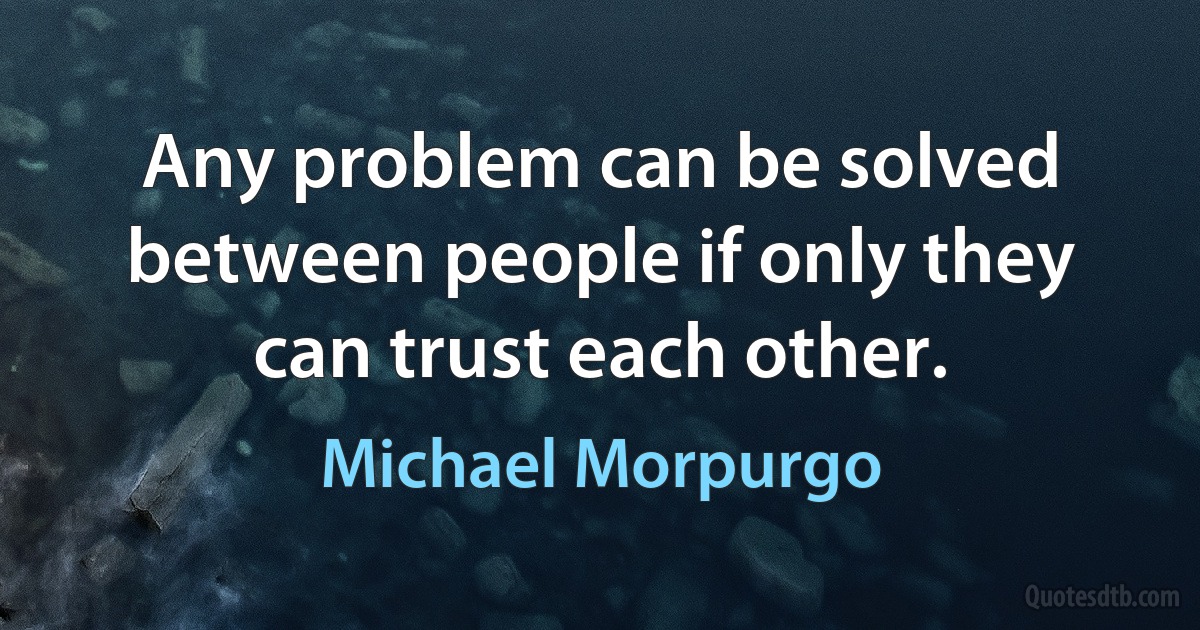 Any problem can be solved between people if only they can trust each other. (Michael Morpurgo)