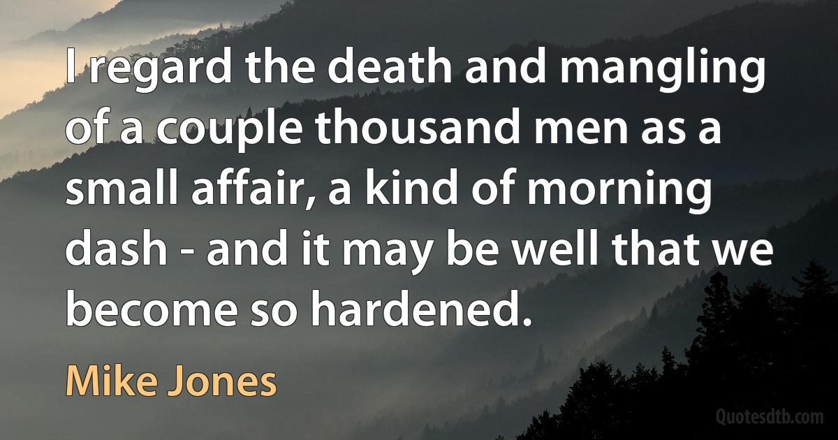 I regard the death and mangling of a couple thousand men as a small affair, a kind of morning dash - and it may be well that we become so hardened. (Mike Jones)