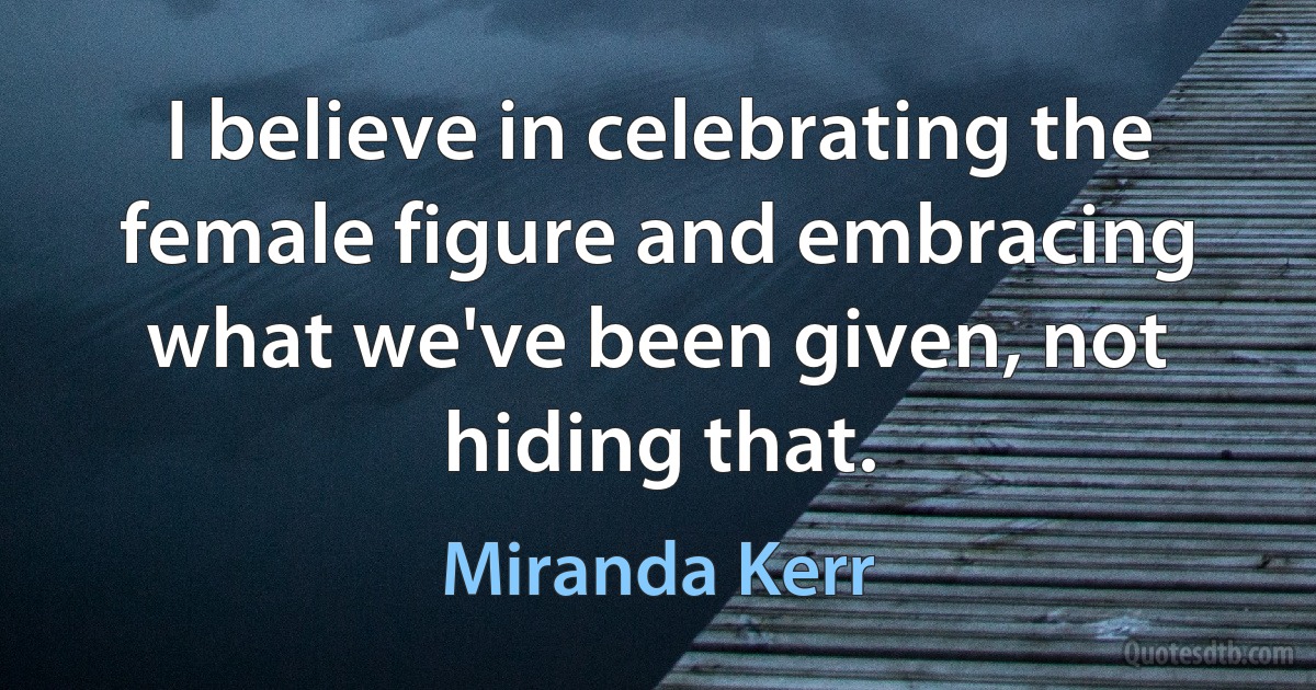 I believe in celebrating the female figure and embracing what we've been given, not hiding that. (Miranda Kerr)