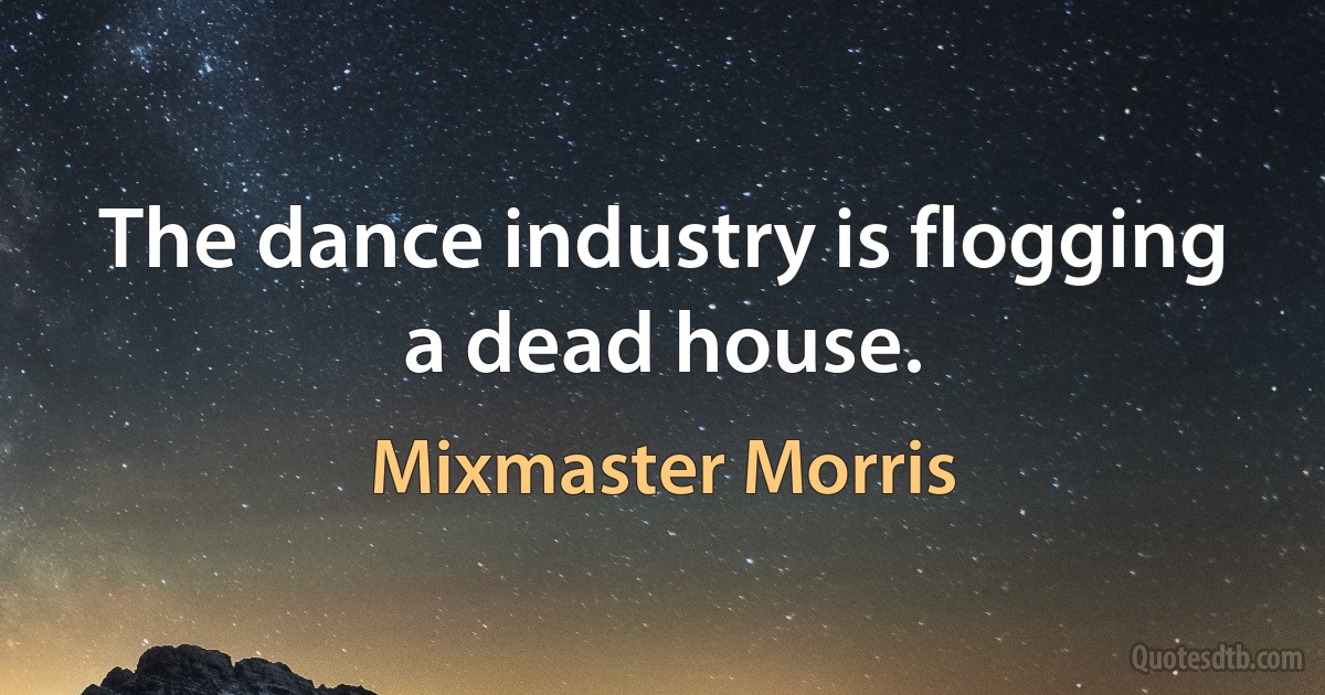 The dance industry is flogging a dead house. (Mixmaster Morris)