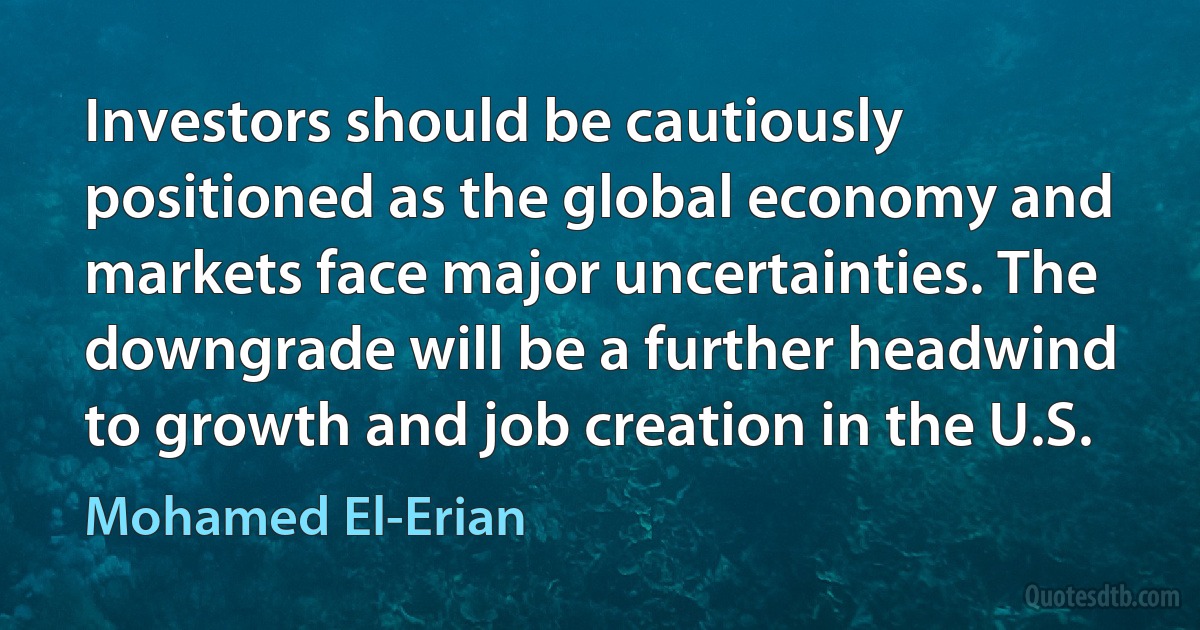 Investors should be cautiously positioned as the global economy and markets face major uncertainties. The downgrade will be a further headwind to growth and job creation in the U.S. (Mohamed El-Erian)