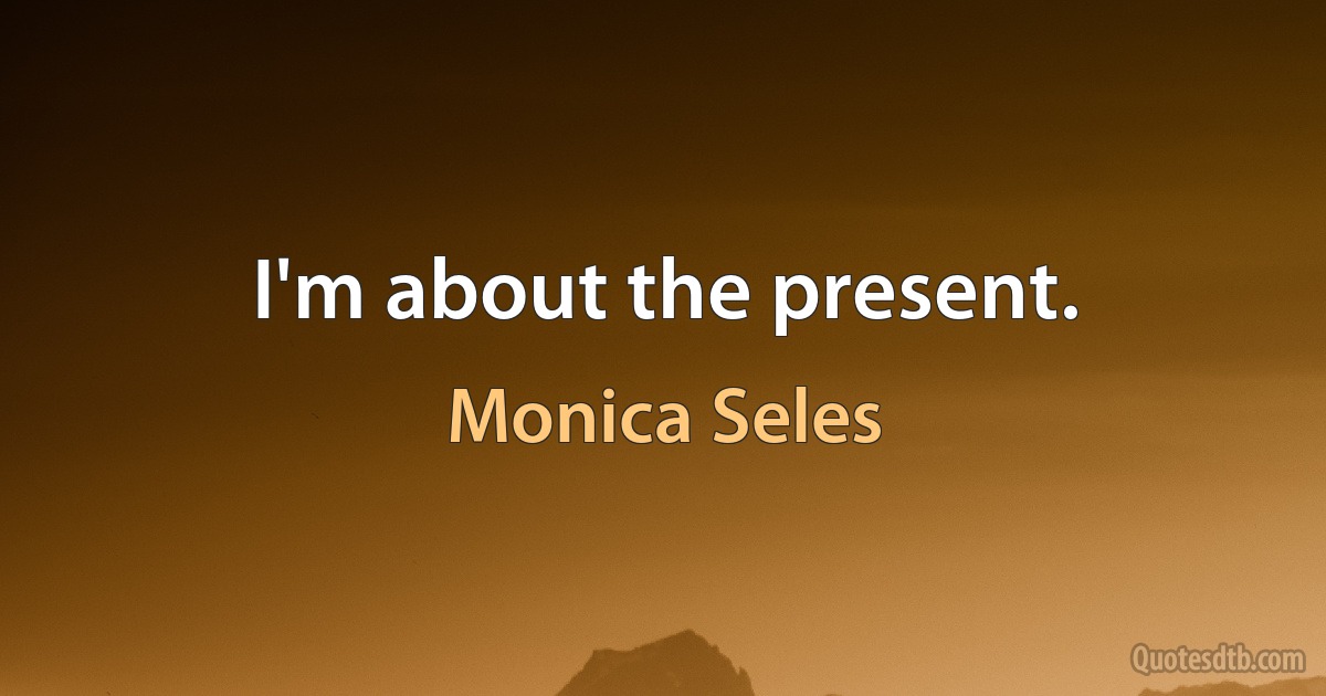 I'm about the present. (Monica Seles)