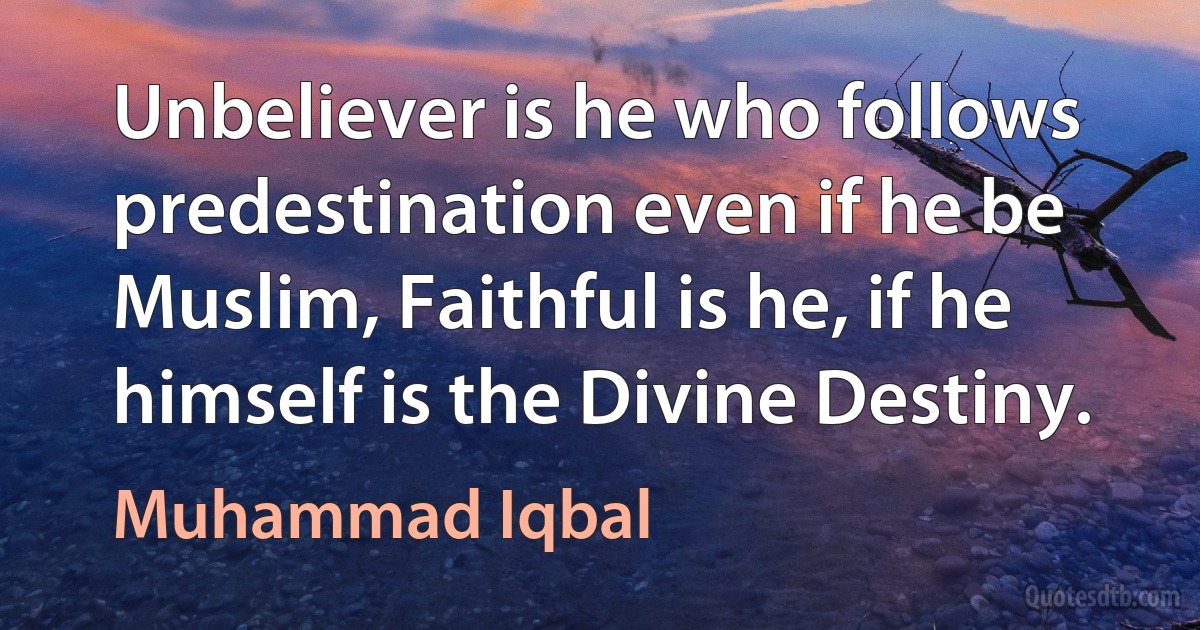 Unbeliever is he who follows predestination even if he be Muslim, Faithful is he, if he himself is the Divine Destiny. (Muhammad Iqbal)