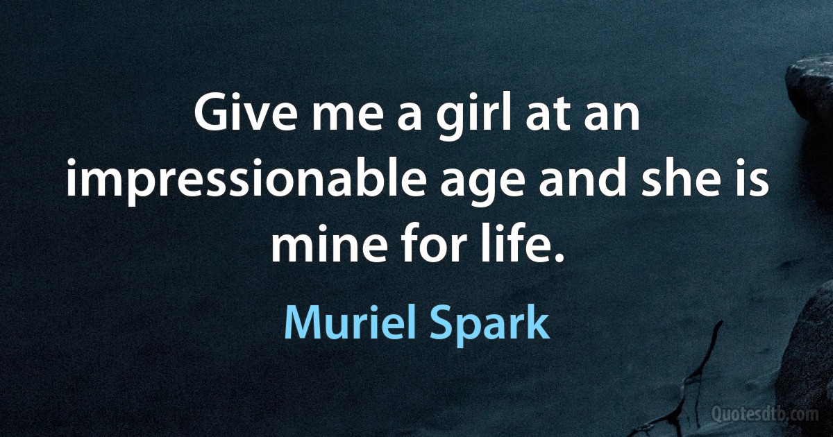 Give me a girl at an impressionable age and she is mine for life. (Muriel Spark)