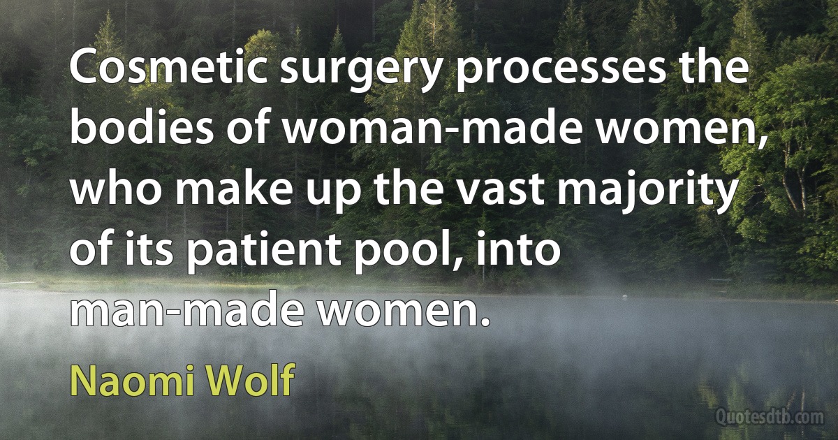 Cosmetic surgery processes the bodies of woman-made women, who make up the vast majority of its patient pool, into man-made women. (Naomi Wolf)