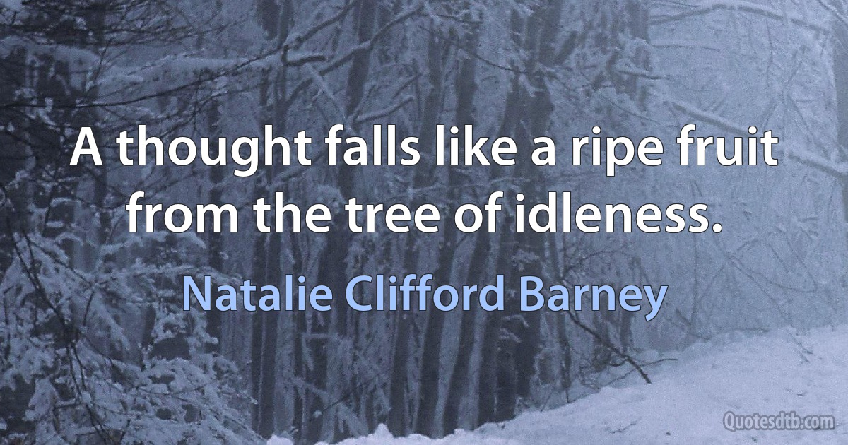 A thought falls like a ripe fruit from the tree of idleness. (Natalie Clifford Barney)