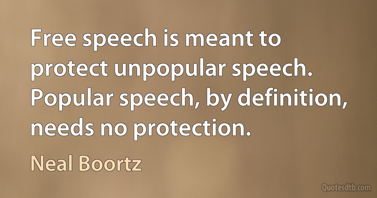 Free speech is meant to protect unpopular speech. Popular speech, by definition, needs no protection. (Neal Boortz)