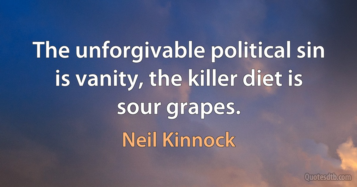 The unforgivable political sin is vanity, the killer diet is sour grapes. (Neil Kinnock)