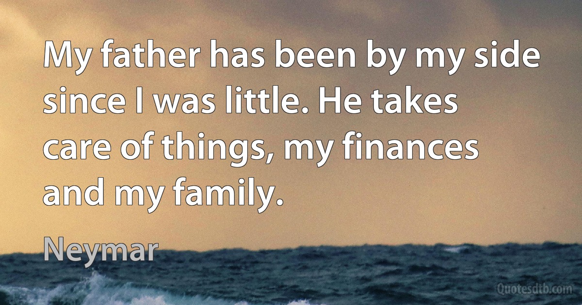 My father has been by my side since I was little. He takes care of things, my finances and my family. (Neymar)