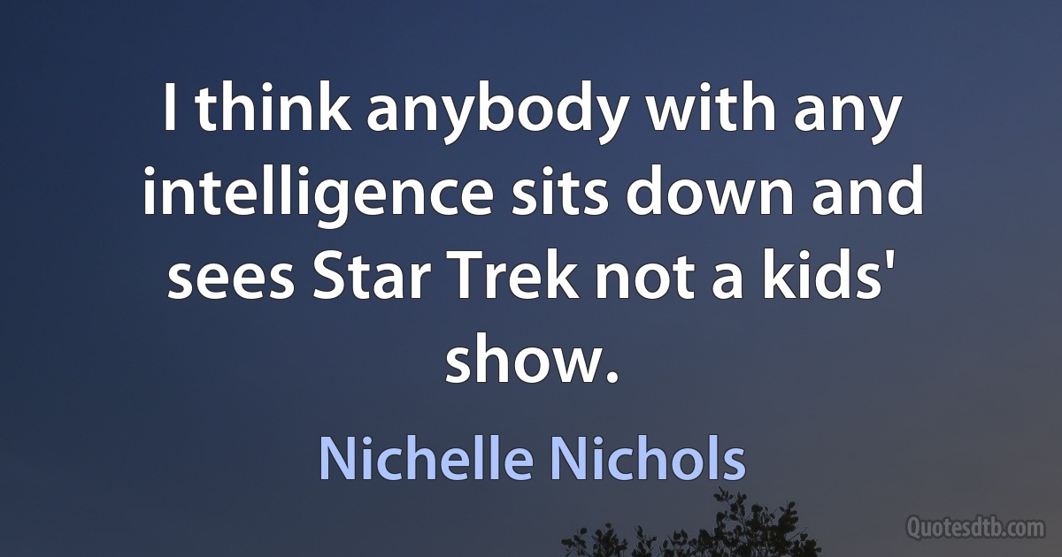 I think anybody with any intelligence sits down and sees Star Trek not a kids' show. (Nichelle Nichols)