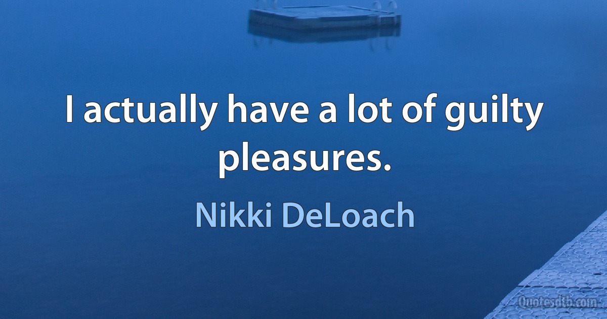 I actually have a lot of guilty pleasures. (Nikki DeLoach)