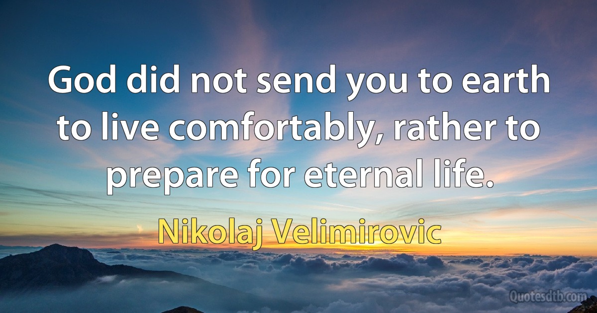 God did not send you to earth to live comfortably, rather to prepare for eternal life. (Nikolaj Velimirovic)