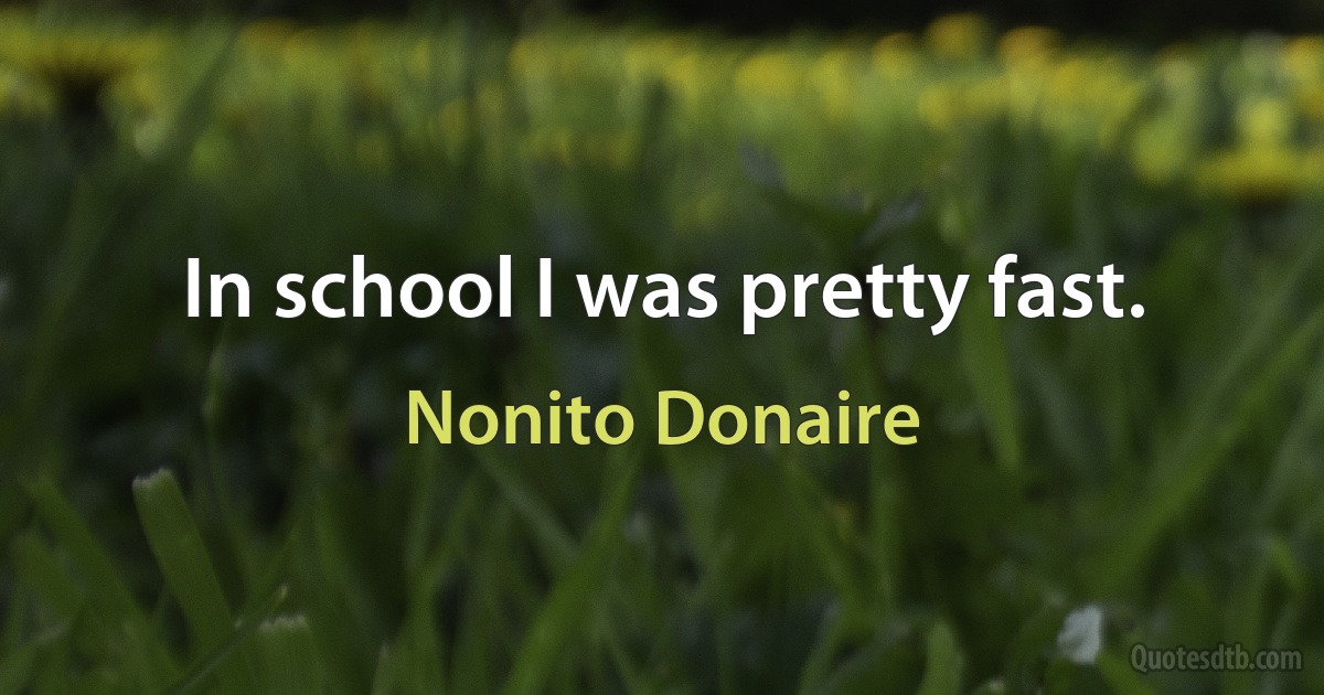 In school I was pretty fast. (Nonito Donaire)