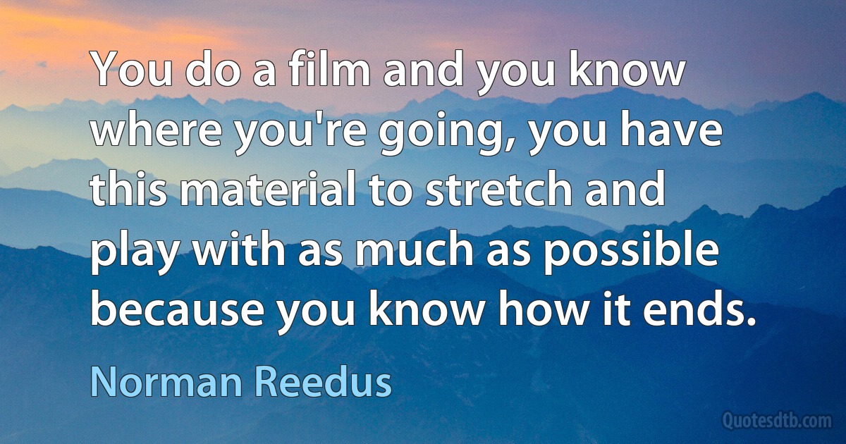 You do a film and you know where you're going, you have this material to stretch and play with as much as possible because you know how it ends. (Norman Reedus)