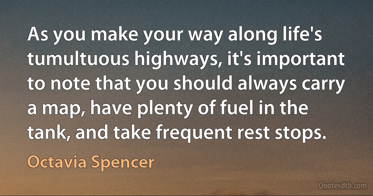 As you make your way along life's tumultuous highways, it's important to note that you should always carry a map, have plenty of fuel in the tank, and take frequent rest stops. (Octavia Spencer)