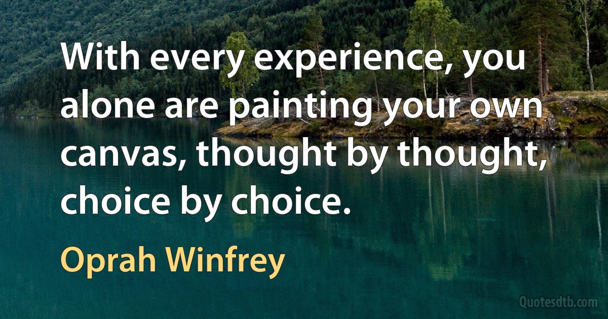 With every experience, you alone are painting your own canvas, thought by thought, choice by choice. (Oprah Winfrey)