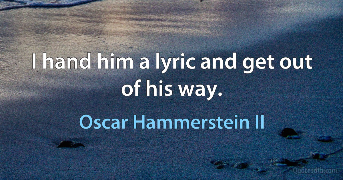 I hand him a lyric and get out of his way. (Oscar Hammerstein II)