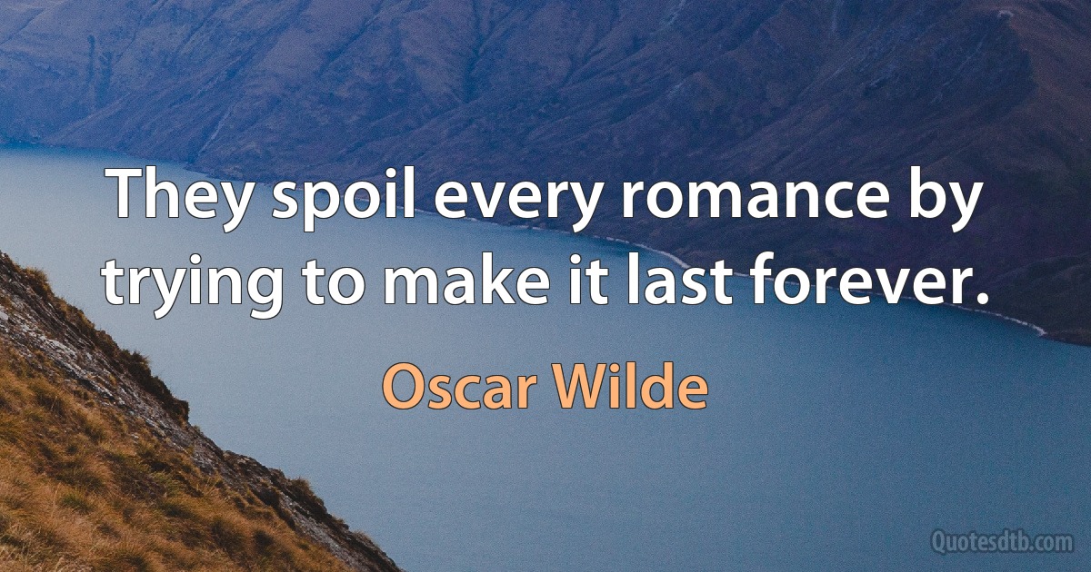 They spoil every romance by trying to make it last forever. (Oscar Wilde)