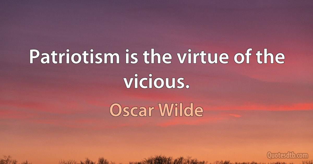 Patriotism is the virtue of the vicious. (Oscar Wilde)