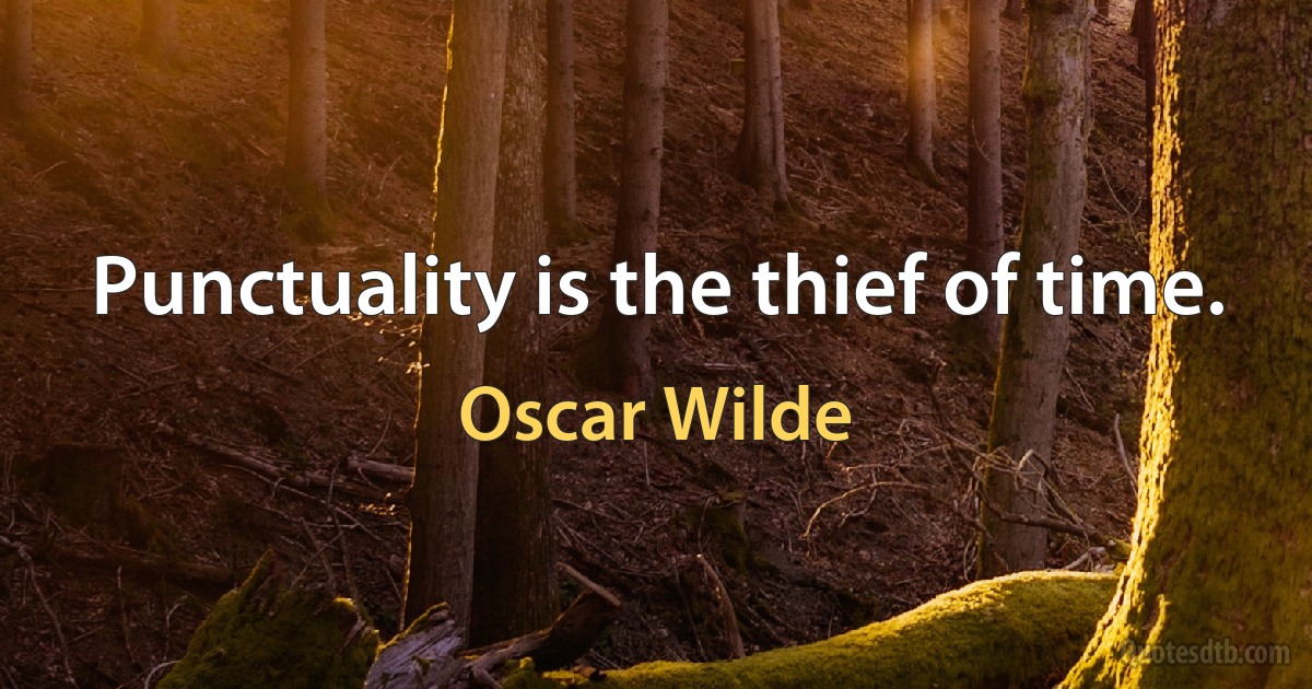 Punctuality is the thief of time. (Oscar Wilde)