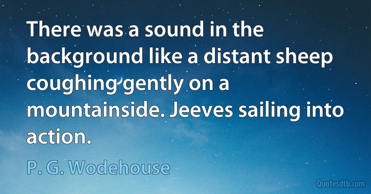 There was a sound in the background like a distant sheep coughing gently on a mountainside. Jeeves sailing into action. (P. G. Wodehouse)