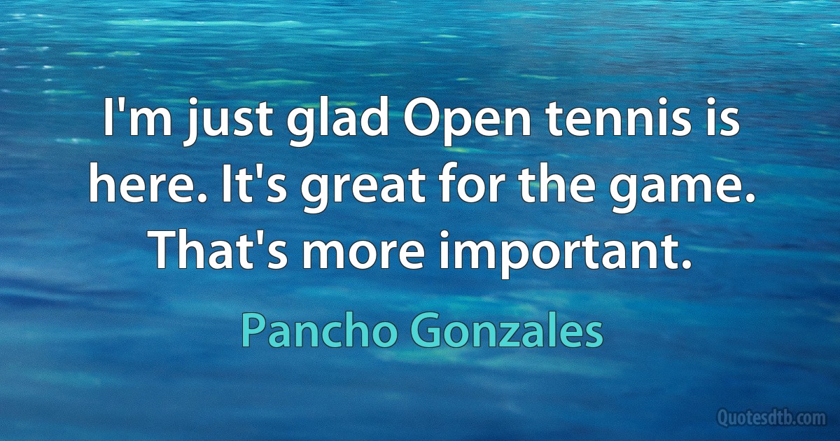 I'm just glad Open tennis is here. It's great for the game. That's more important. (Pancho Gonzales)