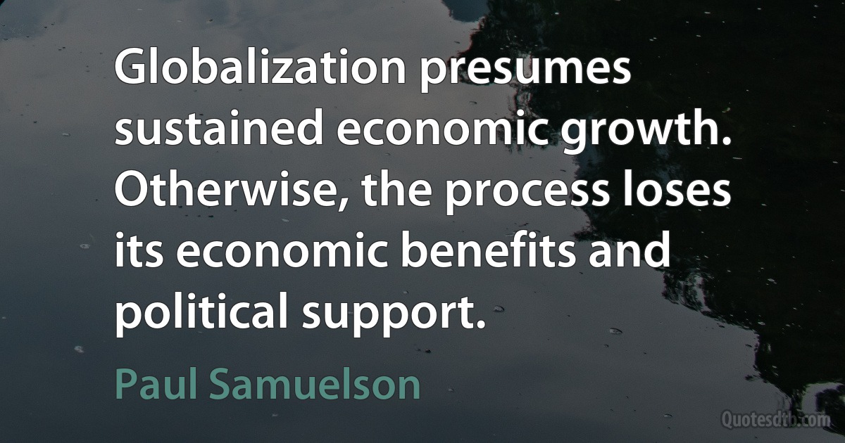 Globalization presumes sustained economic growth. Otherwise, the process loses its economic benefits and political support. (Paul Samuelson)