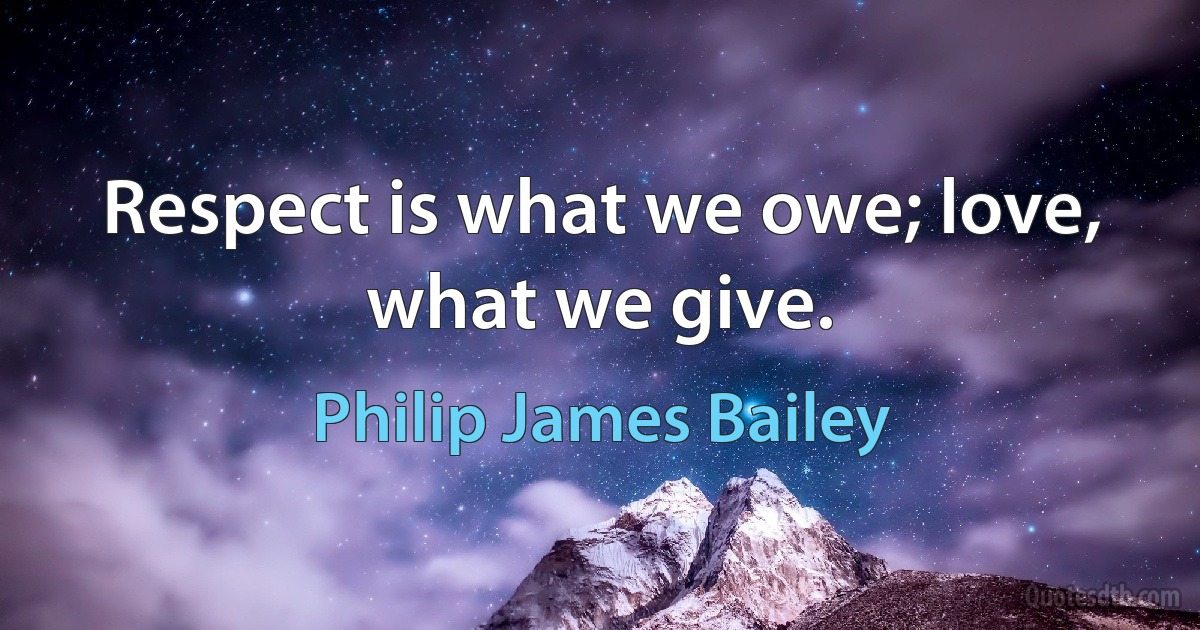 Respect is what we owe; love, what we give. (Philip James Bailey)