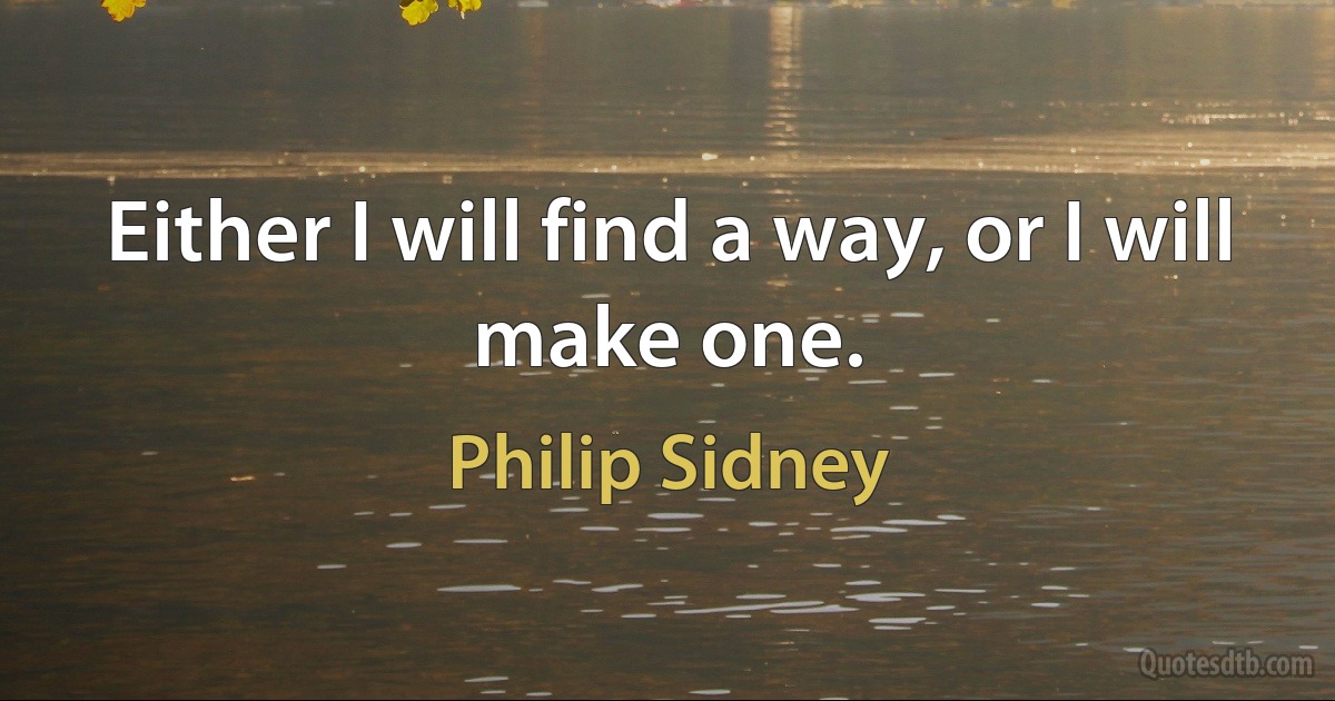 Either I will find a way, or I will make one. (Philip Sidney)