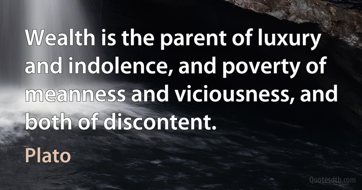 Wealth is the parent of luxury and indolence, and poverty of meanness and viciousness, and both of discontent. (Plato)