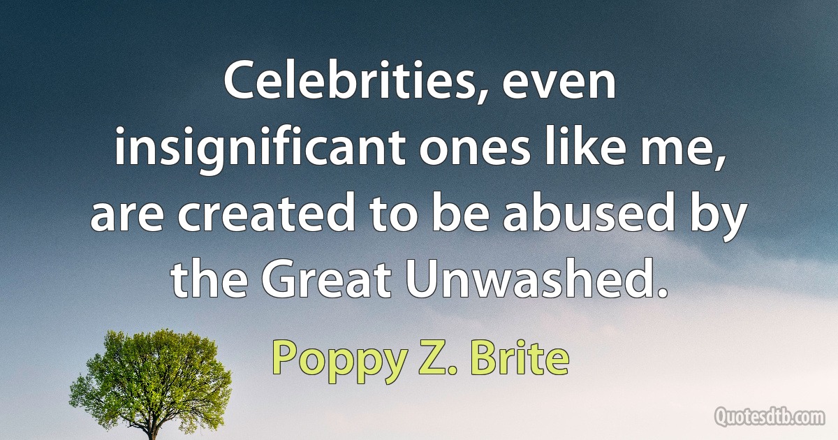 Celebrities, even insignificant ones like me, are created to be abused by the Great Unwashed. (Poppy Z. Brite)