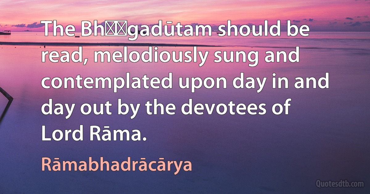 The Bhṛṅgadūtam should be read, melodiously sung and contemplated upon day in and day out by the devotees of Lord Rāma. (Rāmabhadrācārya)