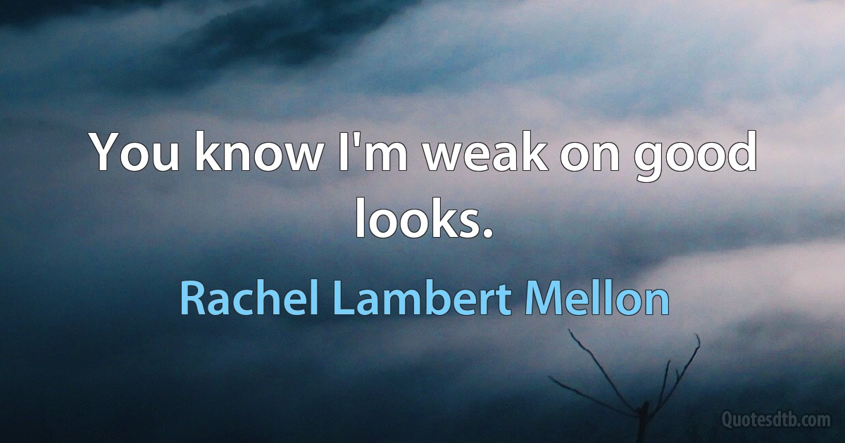 You know I'm weak on good looks. (Rachel Lambert Mellon)