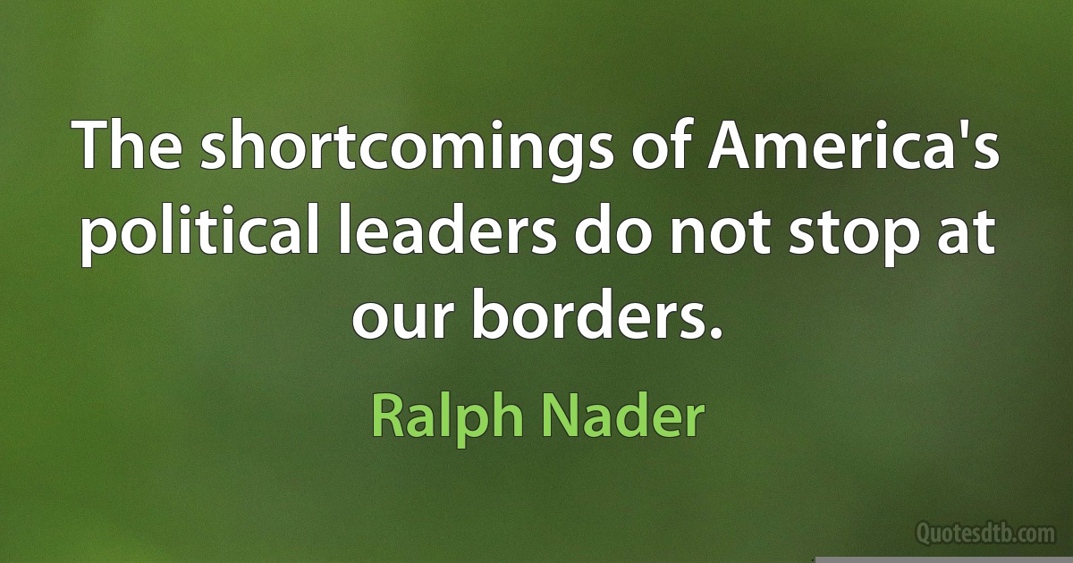 The shortcomings of America's political leaders do not stop at our borders. (Ralph Nader)