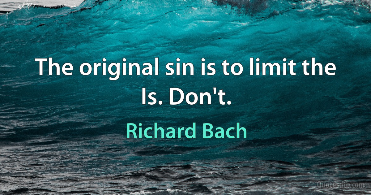 The original sin is to limit the Is. Don't. (Richard Bach)