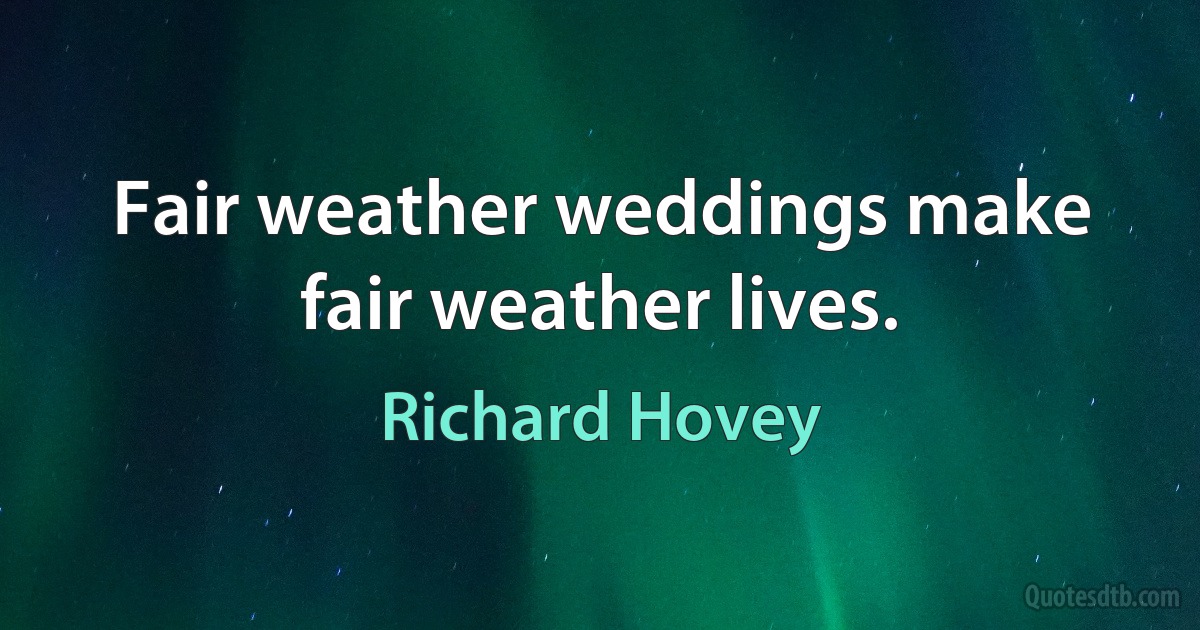 Fair weather weddings make fair weather lives. (Richard Hovey)