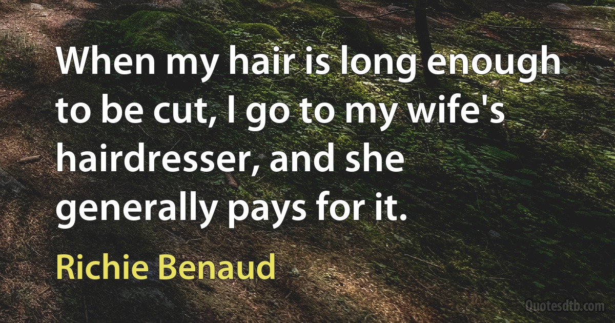 When my hair is long enough to be cut, I go to my wife's hairdresser, and she generally pays for it. (Richie Benaud)