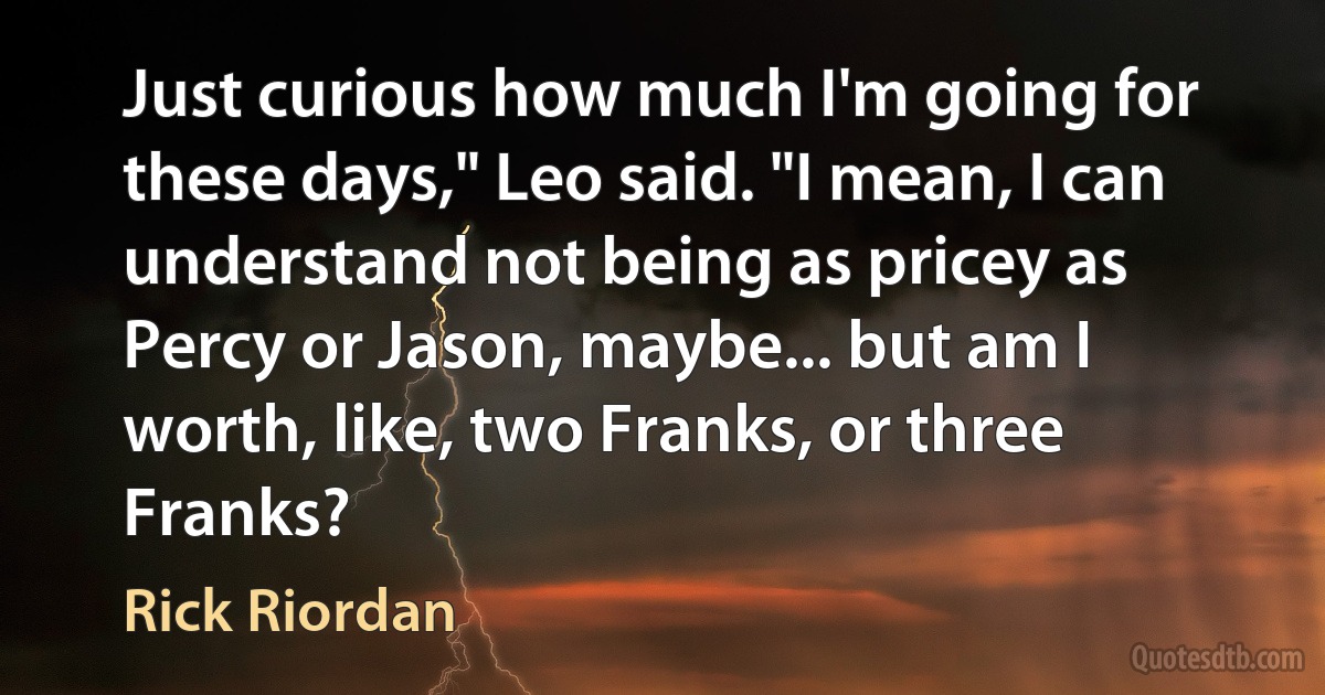 Just curious how much I'm going for these days," Leo said. "I mean, I can understand not being as pricey as Percy or Jason, maybe... but am I worth, like, two Franks, or three Franks? (Rick Riordan)