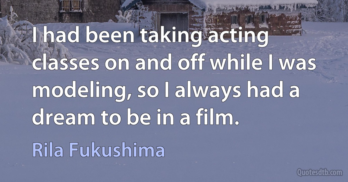 I had been taking acting classes on and off while I was modeling, so I always had a dream to be in a film. (Rila Fukushima)