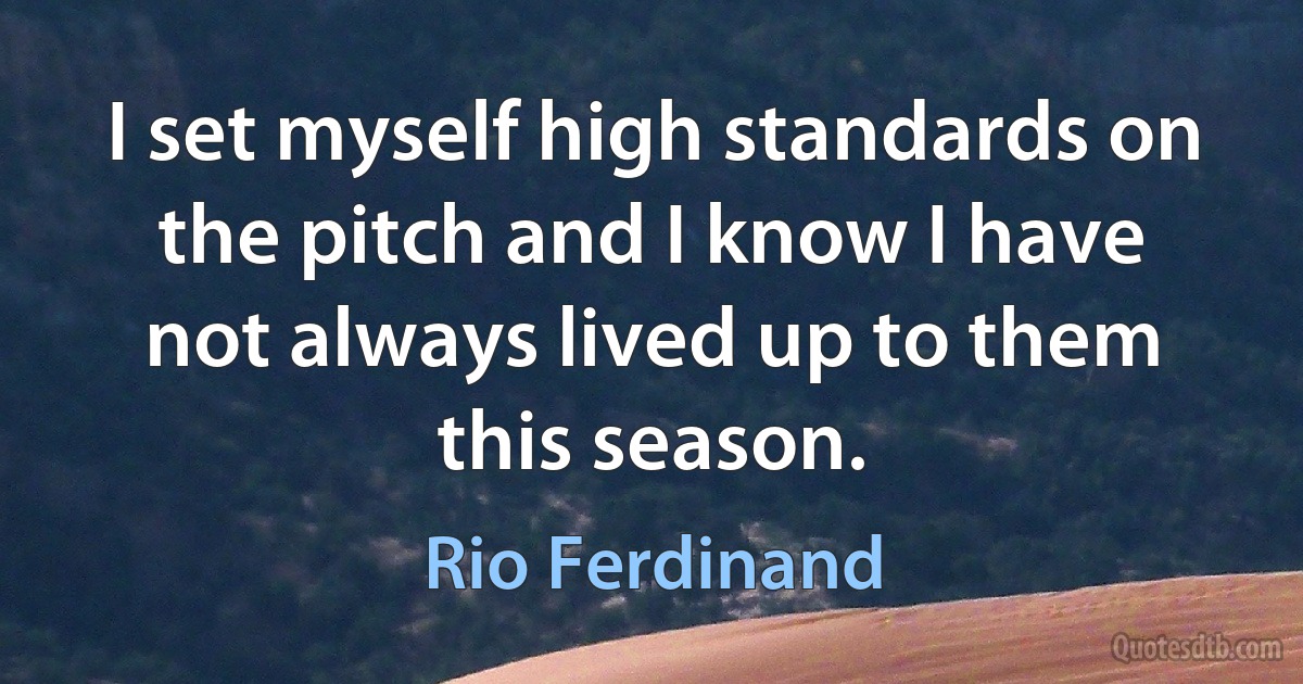 I set myself high standards on the pitch and I know I have not always lived up to them this season. (Rio Ferdinand)