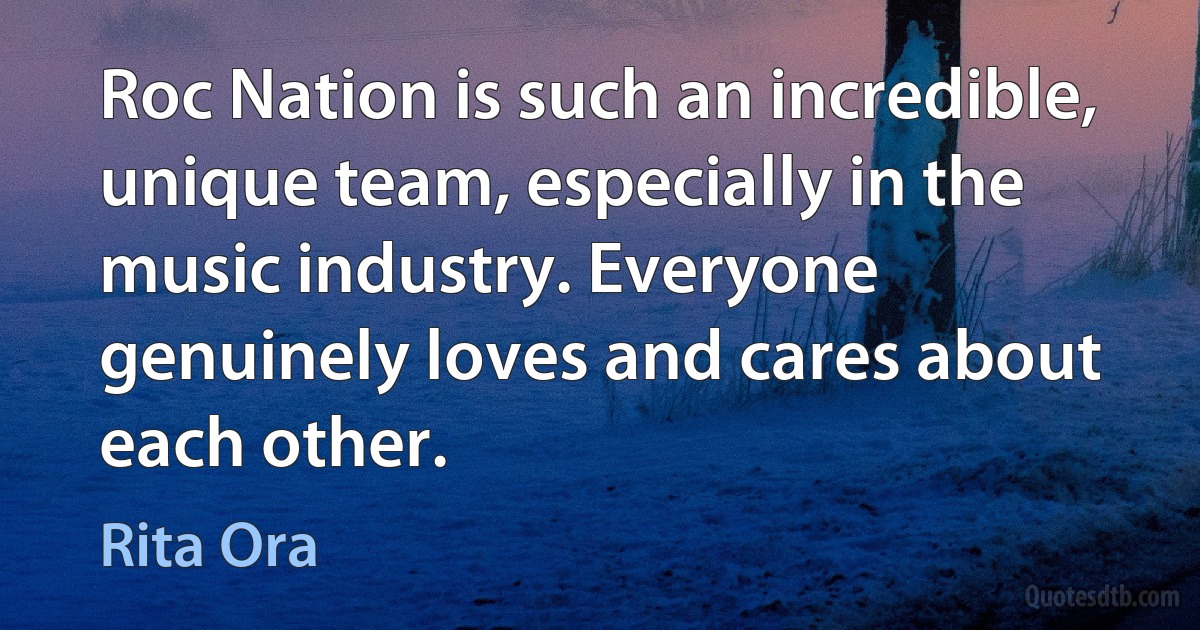 Roc Nation is such an incredible, unique team, especially in the music industry. Everyone genuinely loves and cares about each other. (Rita Ora)