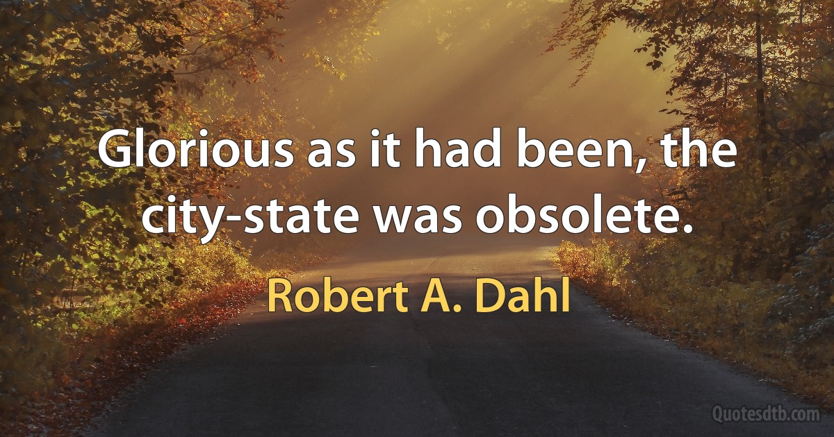 Glorious as it had been, the city-state was obsolete. (Robert A. Dahl)