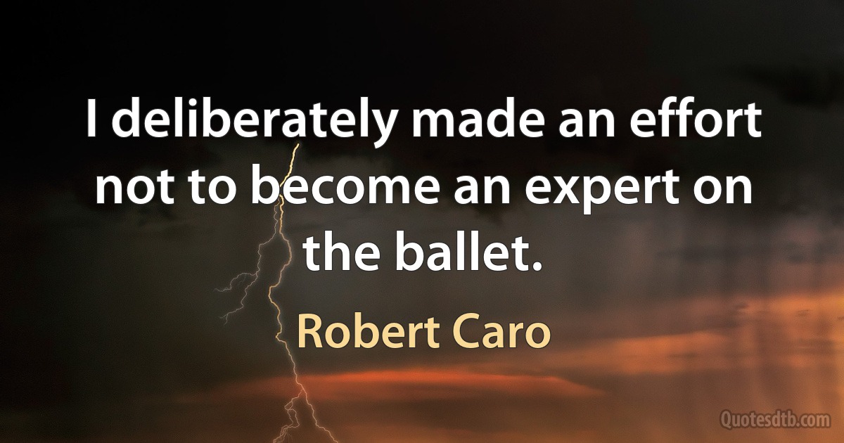 I deliberately made an effort not to become an expert on the ballet. (Robert Caro)