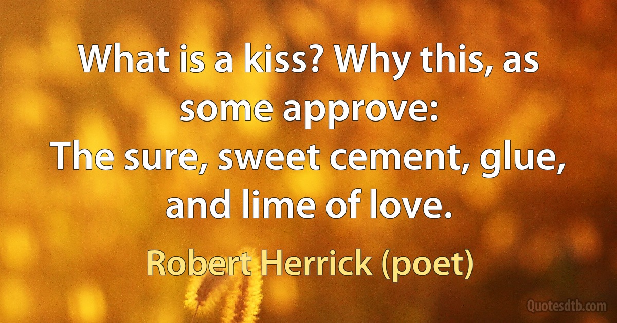 What is a kiss? Why this, as some approve:
The sure, sweet cement, glue, and lime of love. (Robert Herrick (poet))