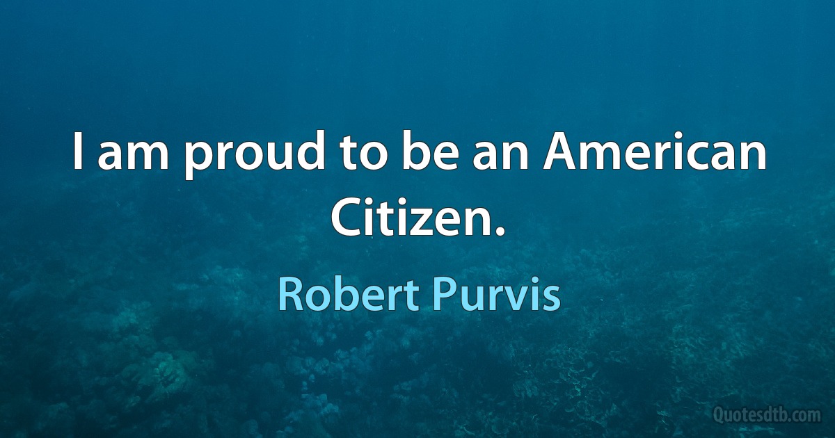 I am proud to be an American Citizen. (Robert Purvis)