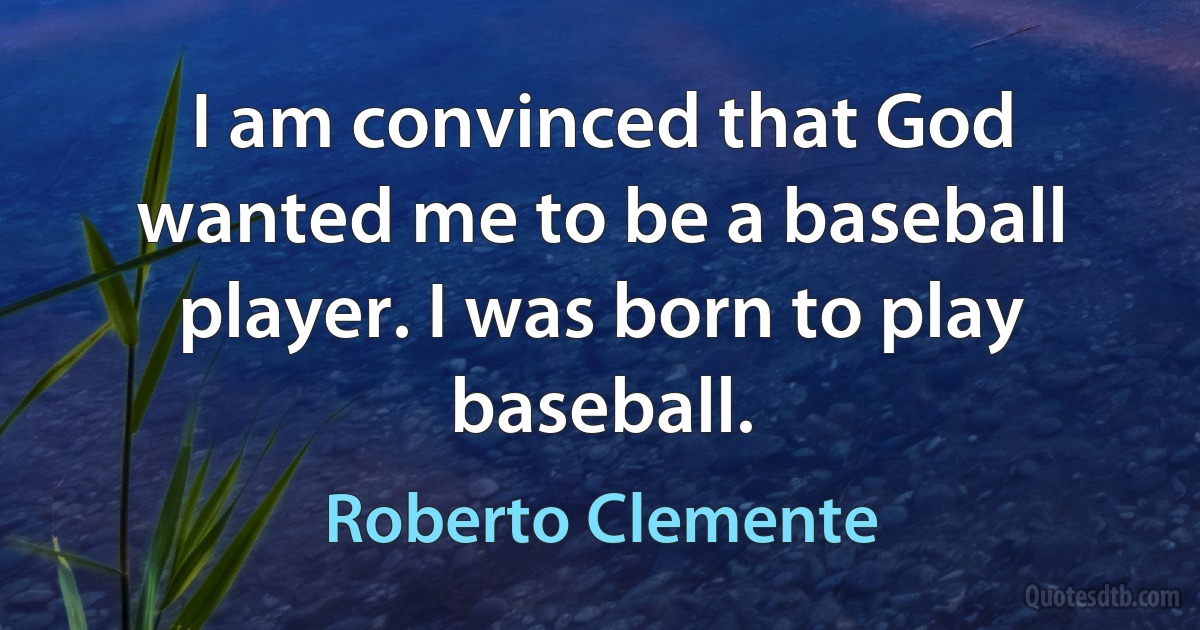 I am convinced that God wanted me to be a baseball player. I was born to play baseball. (Roberto Clemente)