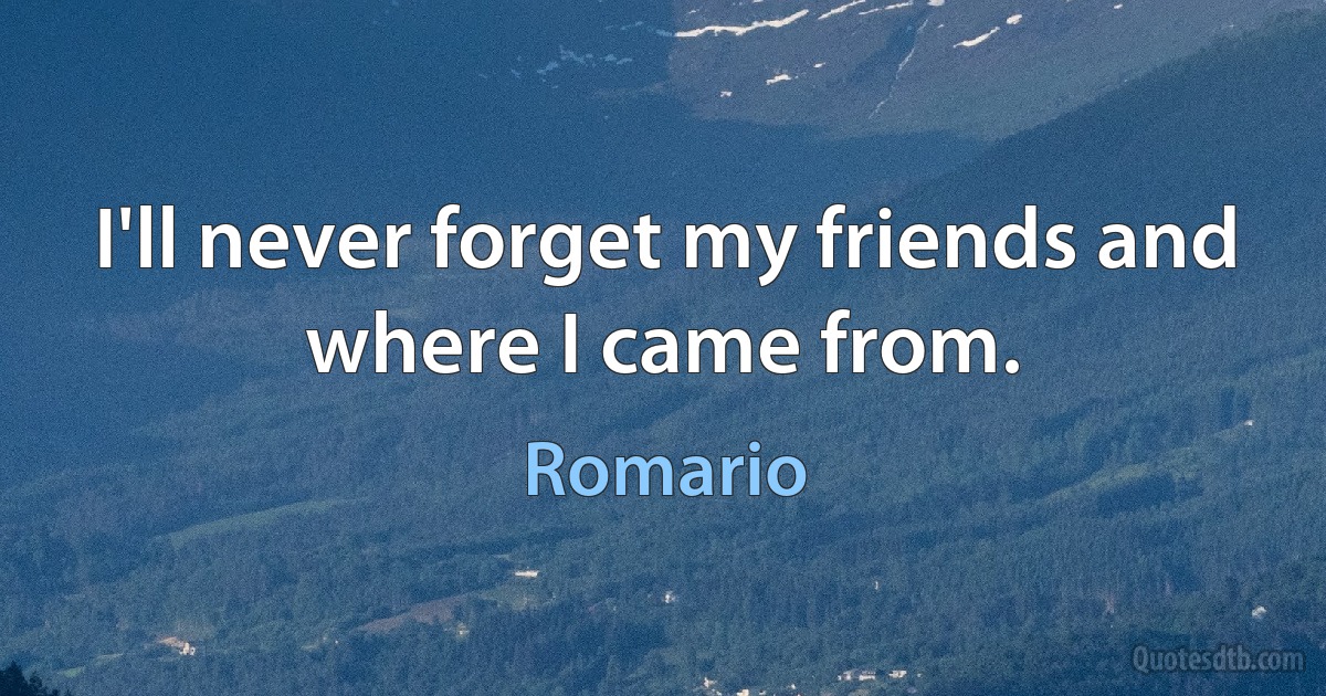 I'll never forget my friends and where I came from. (Romario)